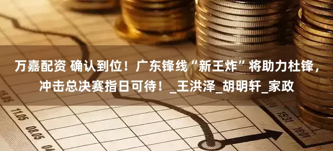 万嘉配资 确认到位！广东锋线“新王炸”将助力杜锋，冲击总决赛指日可待！_王洪泽_胡明轩_家政