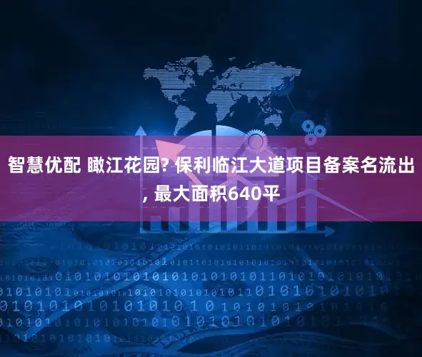 智慧优配 瞰江花园? 保利临江大道项目备案名流出, 最大面积640平