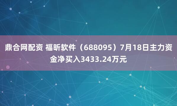 鼎合网配资 福昕软件（688095）7月18日主力资金净买入3433.24万元