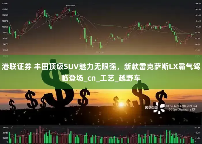 港联证券 丰田顶级SUV魅力无限强，新款雷克萨斯LX霸气驾临登场_cn_工艺_越野车
