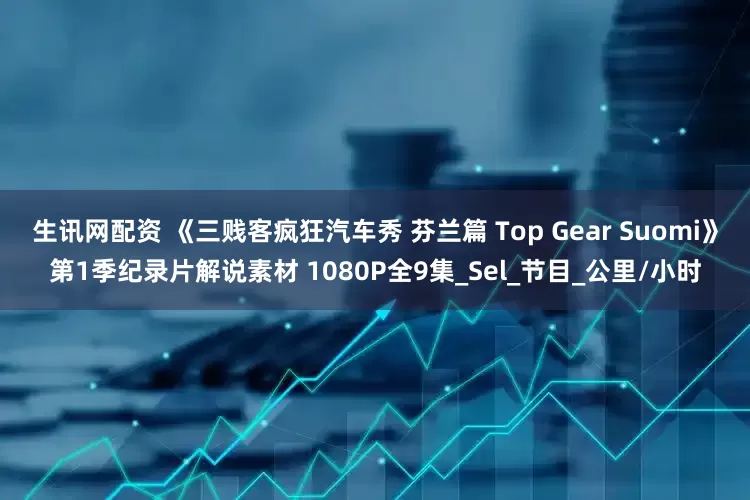 生讯网配资 《三贱客疯狂汽车秀 芬兰篇 Top Gear Suomi》第1季纪录片解说素材 1080P全9集_Sel_节目_公里/小时