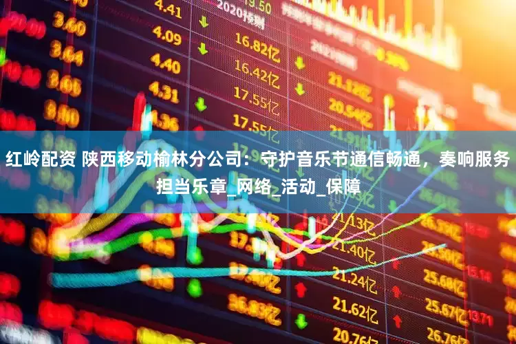 红岭配资 陕西移动榆林分公司：守护音乐节通信畅通，奏响服务担当乐章_网络_活动_保障