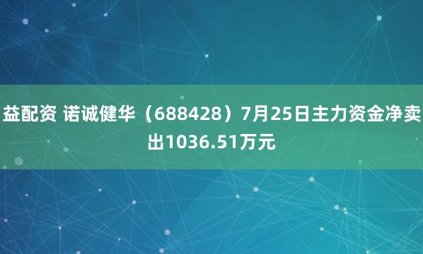 益配资 诺诚健华（688428）7月25日主力资金净卖出1036.51万元
