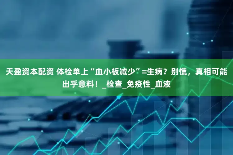 天盈资本配资 体检单上“血小板减少”=生病？别慌，真相可能出乎意料！_检查_免疫性_血液