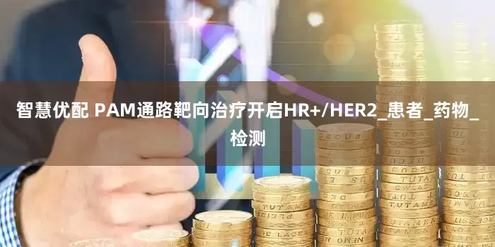 智慧优配 PAM通路靶向治疗开启HR+/HER2_患者_药物_检测