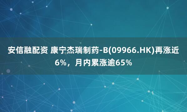 安信融配资 康宁杰瑞制药-B(09966.HK)再涨近6%，月内累涨逾65%