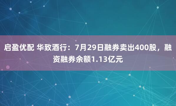 启盈优配 华致酒行：7月29日融券卖出400股，融资融券余额1.13亿元
