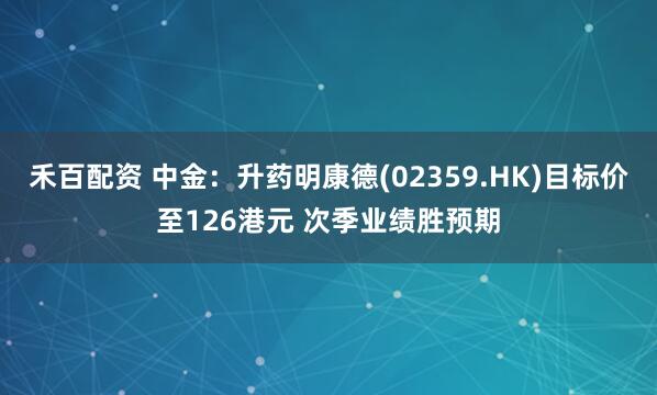 禾百配资 中金：升药明康德(02359.HK)目标价至126港元 次季业绩胜预期