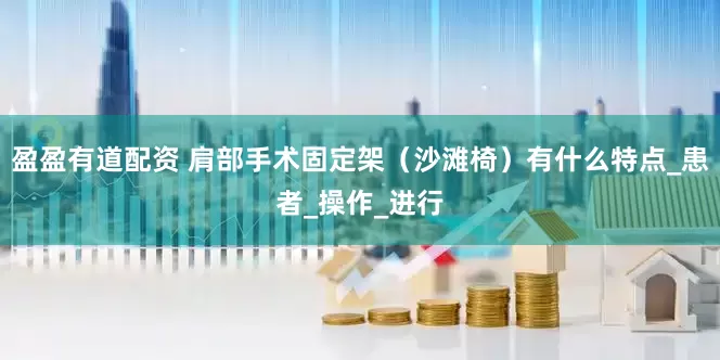盈盈有道配资 肩部手术固定架（沙滩椅）有什么特点_患者_操作_进行