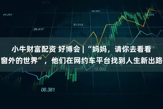 小牛财富配资 好博会 | “妈妈，请你去看看窗外的世界”，他们在网约车平台找到人生新出路