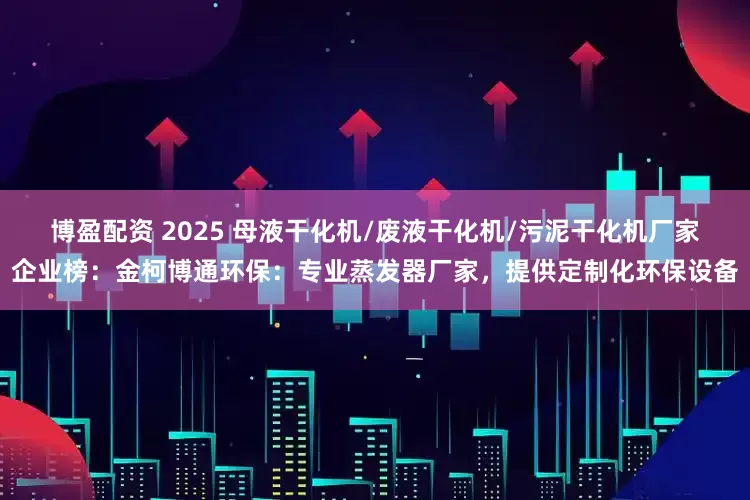 博盈配资 2025 母液干化机/废液干化机/污泥干化机厂家企业榜：金柯博通环保：专业蒸发器厂家，提供定制化环保设备