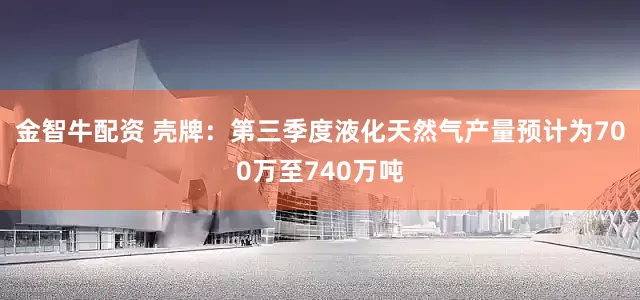 金智牛配资 壳牌：第三季度液化天然气产量预计为700万至740万吨