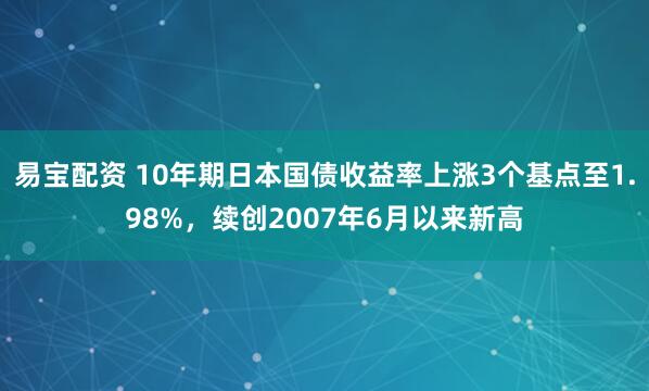 易宝配资 10年期日本国债收益率上涨3个基点至1.98%，续创2007年6月以来新高