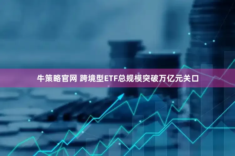 牛策略官网 跨境型ETF总规模突破万亿元关口