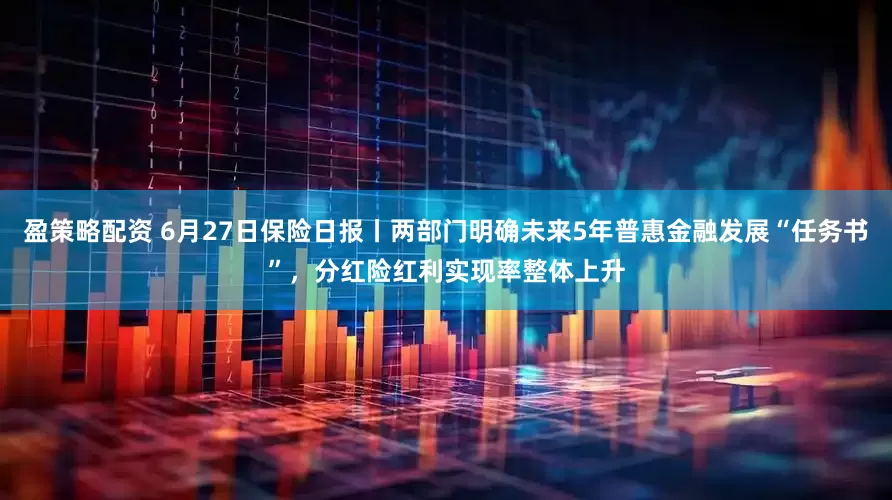 盈策略配资 6月27日保险日报丨两部门明确未来5年普惠金融发展“任务书”，分红险红利实现率整体上升