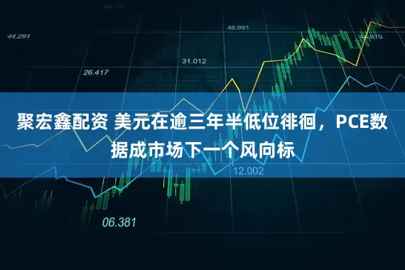 聚宏鑫配资 美元在逾三年半低位徘徊，PCE数据成市场下一个风向标