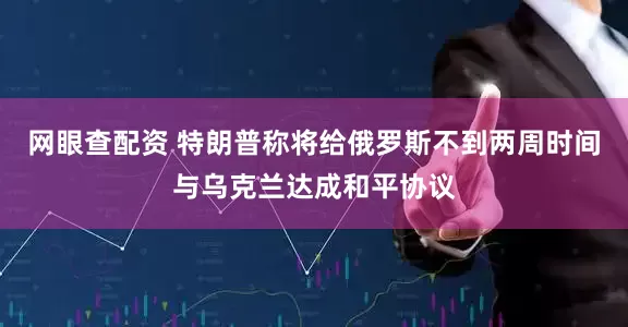 网眼查配资 特朗普称将给俄罗斯不到两周时间与乌克兰达成和平协议
