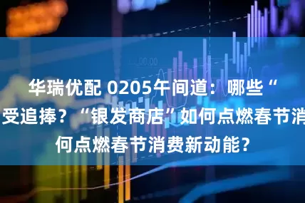 华瑞优配 0205午间道：哪些“适老年货”受追捧？“银发商店”如何点燃春节消费新动能？